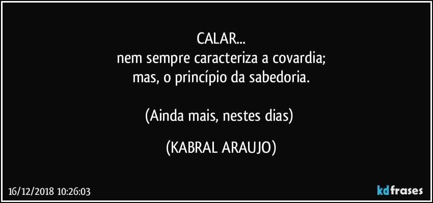 CALAR...
nem sempre caracteriza a covardia;
mas, o princípio da sabedoria.

(Ainda mais, nestes dias) (KABRAL ARAUJO)