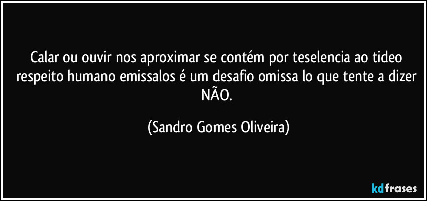 Calar ou ouvir nos aproximar se contém por teselencia ao tideo respeito humano emissalos é um desafio omissa lo que tente a dizer NÃO. (Sandro Gomes Oliveira)