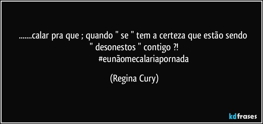 ...calar pra que ;   quando   "   se  "  tem a certeza que  estão sendo     " desonestos  "  contigo  ?! 
                                  #eunãomecalariapornada (Regina Cury)