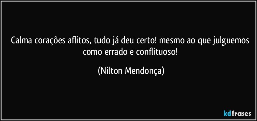 Calma corações aflitos, tudo já deu certo! mesmo ao que julguemos como errado e conflituoso! (Nilton Mendonça)