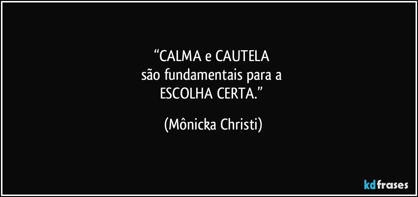 “CALMA e CAUTELA 
são fundamentais para a 
ESCOLHA CERTA.” (Mônicka Christi)