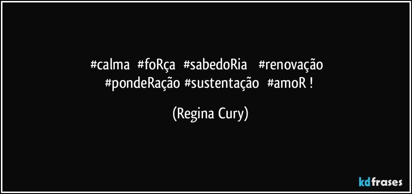 #calma       #foRça       #sabedoRia          #renovação      #pondeRação #sustentação      #amoR ! (Regina Cury)