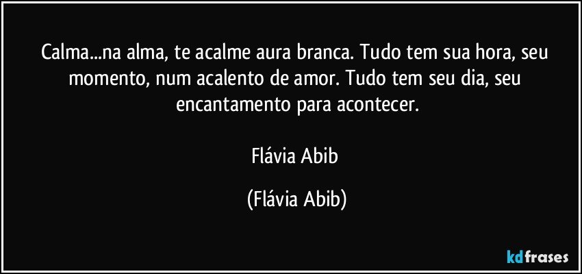 Calma...na alma, te acalme aura branca. Tudo tem sua hora, seu momento, num acalento de amor. Tudo tem seu dia, seu encantamento para acontecer.

Flávia Abib (Flávia Abib)