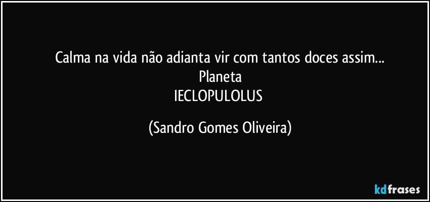 Calma na vida não adianta vir com tantos doces assim...
Planeta
IECLOPULOLUS (Sandro Gomes Oliveira)