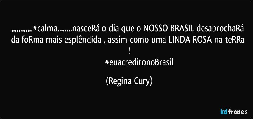 ,,,,,,,,,,,,#calma...nasceRá  o dia que o NOSSO BRASIL desabrochaRá da  foRma  mais esplêndida , assim como uma LINDA ROSA na teRRa !
                                      #euacreditonoBrasil (Regina Cury)