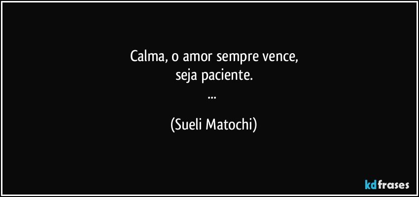 Calma, o amor sempre vence,
seja paciente.
... (Sueli Matochi)