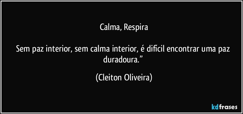 Calma, Respira

Sem paz interior, sem calma interior, é difícil encontrar uma paz duradoura.” (Cleiton Oliveira)
