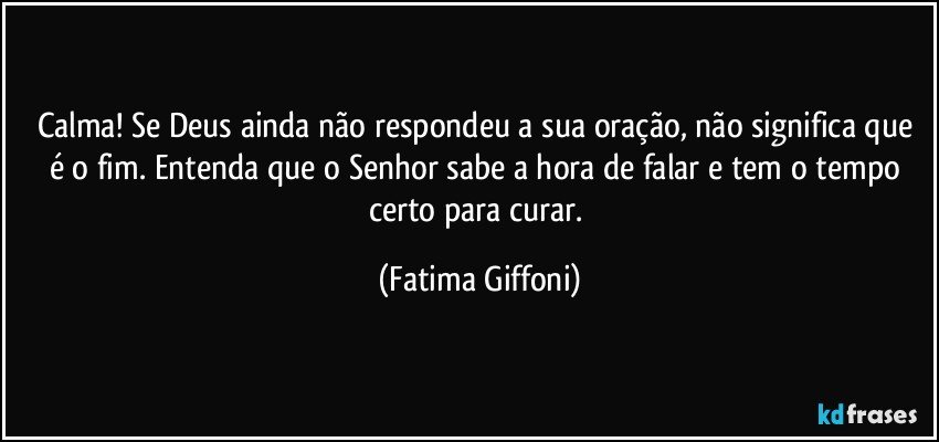 Calma! Se Deus ainda não respondeu a sua oração, não significa que é o fim. Entenda que o Senhor sabe a hora de falar e tem o tempo certo para curar. (Fatima Giffoni)