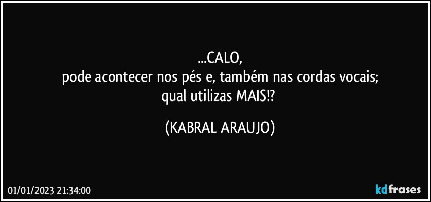 ...CALO,
pode acontecer nos pés e, também nas cordas vocais;
qual utilizas MAIS!? (KABRAL ARAUJO)