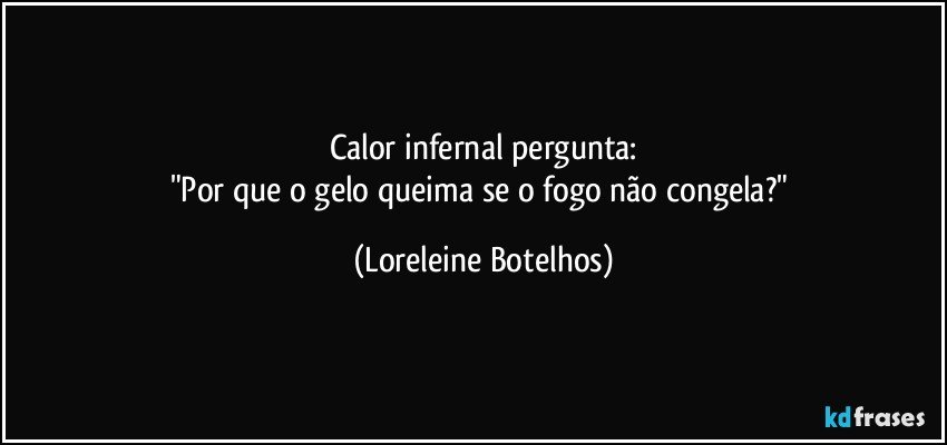 Calor infernal pergunta:
"Por que o gelo queima se o fogo não congela?" (Loreleine Botelhos)