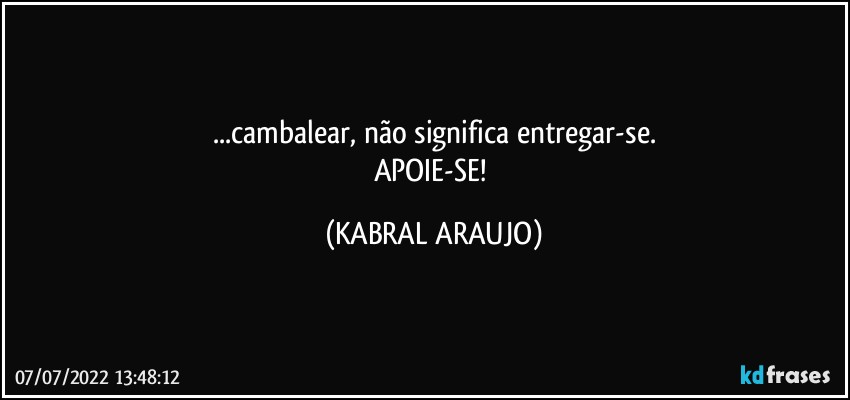 ...cambalear, não significa entregar-se.
APOIE-SE! (KABRAL ARAUJO)