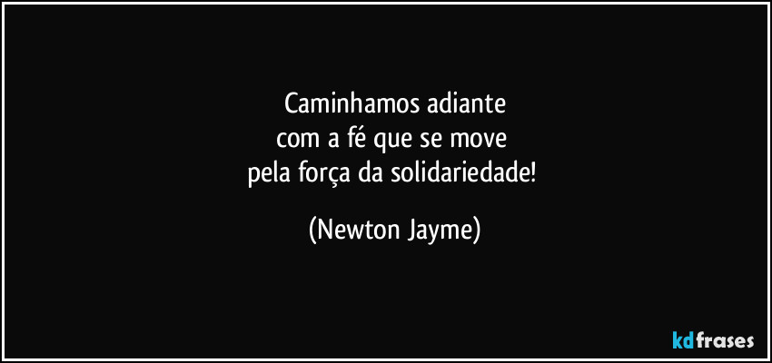 Caminhamos adiante
com a fé que se move 
pela força da solidariedade! (Newton Jayme)