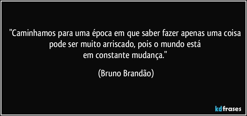 "Caminhamos para uma época em que saber fazer apenas uma coisa pode ser muito arriscado, pois o mundo está 
em constante mudança." (Bruno Brandão)