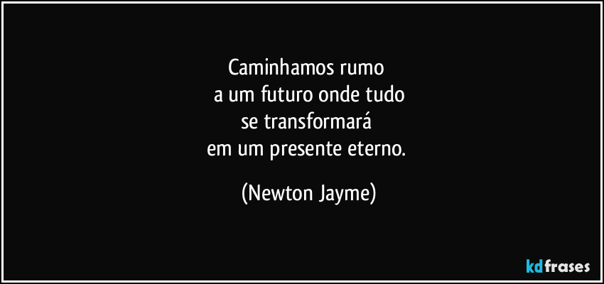 Caminhamos rumo 
a um futuro onde tudo
se transformará 
em um presente eterno. (Newton Jayme)