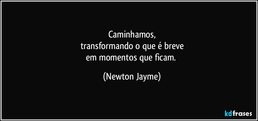 Caminhamos,
transformando o que é breve
em momentos que ficam. (Newton Jayme)