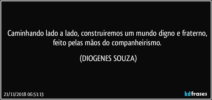 Caminhando lado a lado, construiremos um mundo digno e fraterno, feito pelas mãos do companheirismo. (DIOGENES SOUZA)