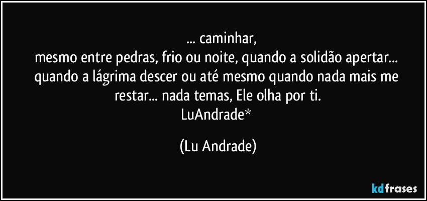 ❤ ... caminhar,
mesmo entre pedras, frio ou noite, quando a solidão apertar... quando a lágrima descer ou até mesmo quando nada mais me restar... nada temas, Ele olha por ti.
LuAndrade* (Lu Andrade)