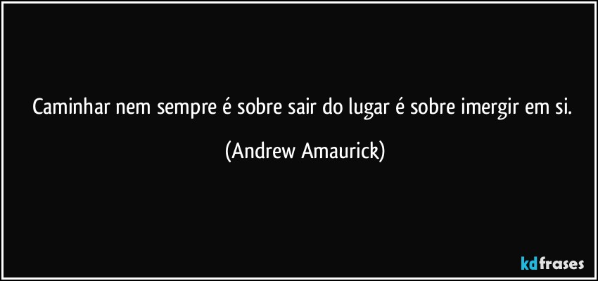 Caminhar nem sempre é sobre sair do lugar é sobre imergir em si. (Andrew Amaurick)