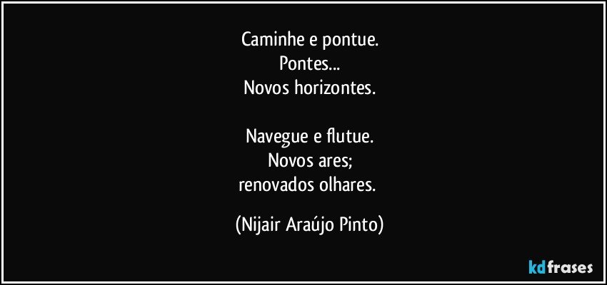 Caminhe e pontue.
Pontes...
Novos horizontes.

Navegue e flutue.
Novos ares;
renovados olhares. (Nijair Araújo Pinto)