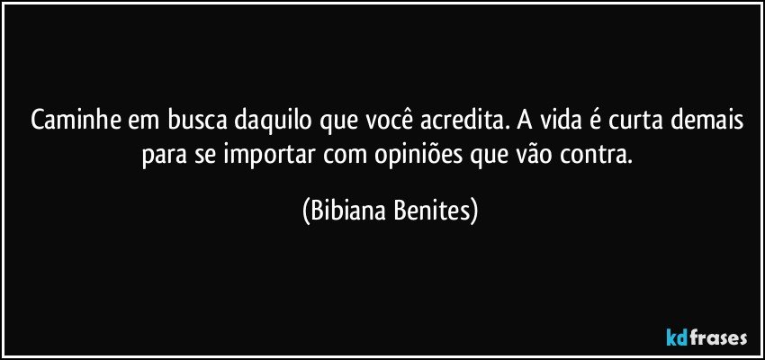 Caminhe em busca daquilo que você acredita. A vida é curta demais para se importar com opiniões que vão contra. (Bibiana Benites)