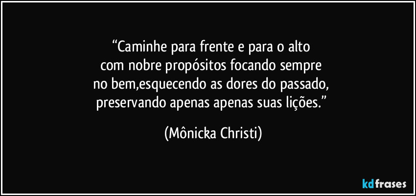 “Caminhe para frente e para o alto 
com nobre propósitos focando sempre 
no bem,esquecendo as dores do passado, 
preservando apenas apenas suas lições.” (Mônicka Christi)