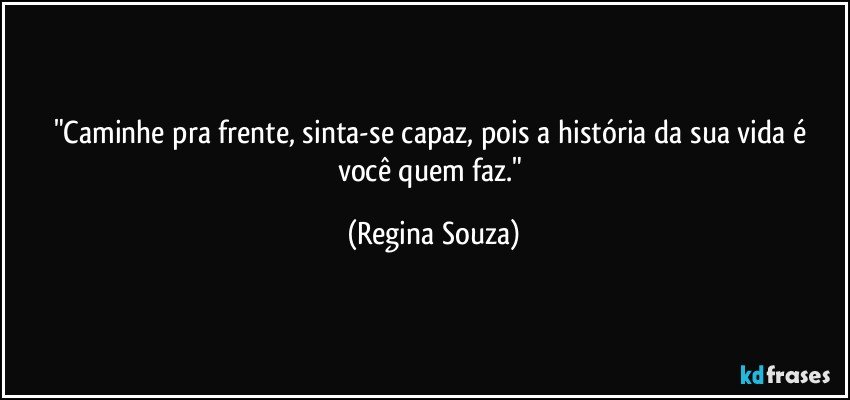 "Caminhe pra frente, sinta-se capaz, pois a história da sua vida é você quem faz." (Regina Souza)