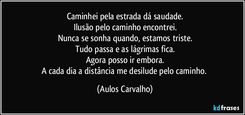 Caminhei pela estrada dá saudade.
Ilusão pelo caminho encontrei.
Nunca se sonha quando, estamos triste.
Tudo passa e as lágrimas fica.
Agora posso ir embora.
A cada dia a distância me desilude pelo caminho. (Aulos Carvalho)