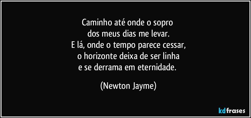 Caminho até onde o sopro 
dos meus dias me levar.
E lá, onde o tempo parece cessar,
o horizonte deixa de ser linha
e se derrama em eternidade. (Newton Jayme)