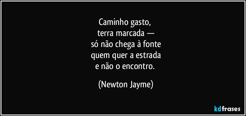 Caminho gasto, 
terra marcada —
só não chega à fonte
quem quer a estrada
e não o encontro. (Newton Jayme)