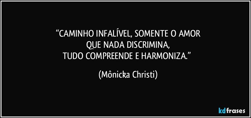 “CAMINHO INFALÍVEL, SOMENTE O AMOR
QUE NADA DISCRIMINA,
TUDO COMPREENDE E HARMONIZA.” (Mônicka Christi)