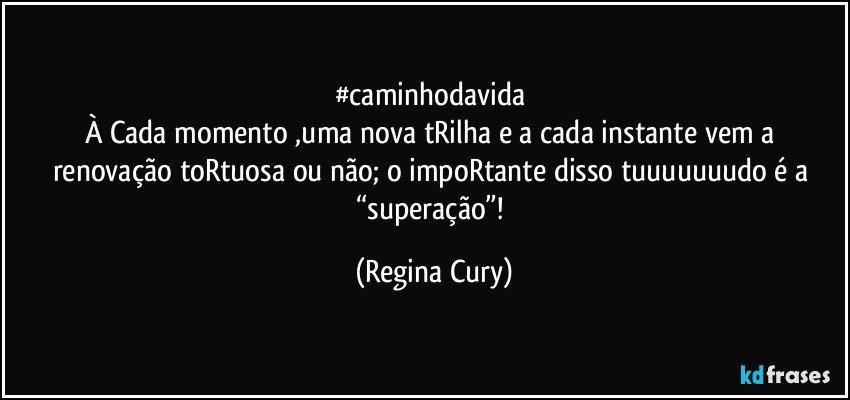 #caminhodavida 
À Cada momento ,uma nova tRilha e a cada instante  vem a  renovação  toRtuosa ou não;  o impoRtante  disso tuuuuuuudo  é a “superação”! (Regina Cury)