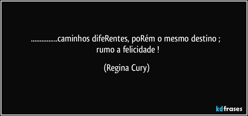 ...caminhos difeRentes,  poRém o mesmo destino  ; 
        rumo  a felicidade ! (Regina Cury)