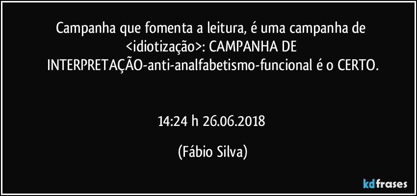 Campanha que  fomenta a leitura,  é uma campanha de <idiotização>: CAMPANHA DE INTERPRETAÇÃO-anti-analfabetismo-funcional é o CERTO.


14:24 h  26.06.2018 (Fábio Silva)