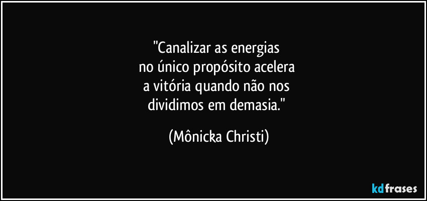 "Canalizar as energias
no único propósito acelera
a vitória quando não nos
dividimos em demasia." (Mônicka Christi)