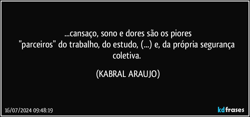 ...cansaço, sono e dores são os piores
"parceiros" do trabalho, do estudo, (...) e, da própria segurança coletiva. (KABRAL ARAUJO)