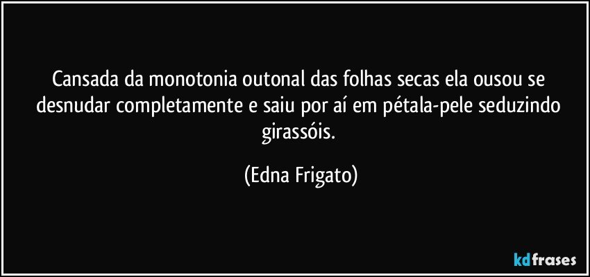 Cansada da monotonia outonal das folhas secas ela ousou se desnudar completamente e saiu por aí em pétala-pele seduzindo girassóis. (Edna Frigato)