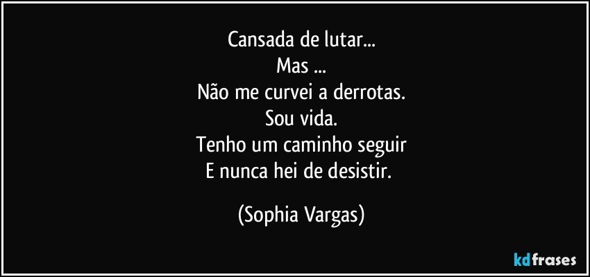 Cansada de lutar...
Mas ...
Não me curvei a derrotas.
Sou vida.
Tenho um caminho seguir
E nunca hei de desistir. (Sophia Vargas)