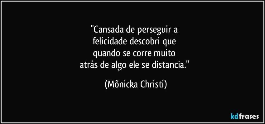 "Cansada de perseguir a
felicidade descobri que
quando se corre muito
atrás de algo ele se distancia." (Mônicka Christi)