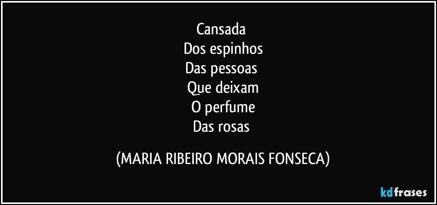 Cansada 
Dos espinhos
Das pessoas 
Que deixam
O perfume
Das rosas (MARIA RIBEIRO MORAIS FONSECA)