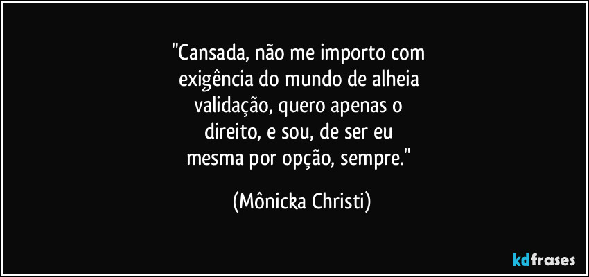 "Cansada, não me importo com 
exigência do mundo de alheia 
validação, quero apenas o 
direito, e sou, de ser eu 
mesma por opção, sempre." (Mônicka Christi)