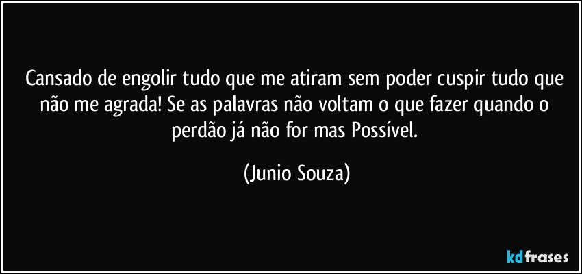 Cansado de engolir tudo que me atiram sem poder cuspir tudo que não me agrada! Se as palavras não voltam o que fazer quando o perdão já não for mas Possível. (Junio Souza)