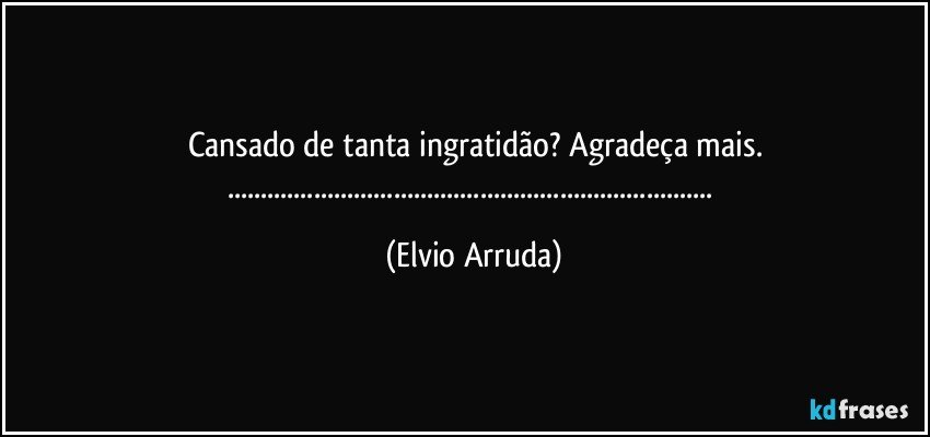 Cansado de tanta ingratidão? Agradeça mais.
...... (Elvio Arruda)