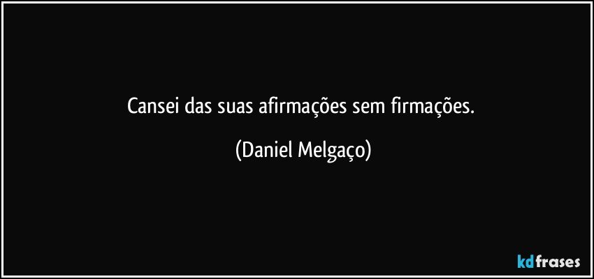 Cansei das suas afirmações sem firmações. (Daniel Melgaço)