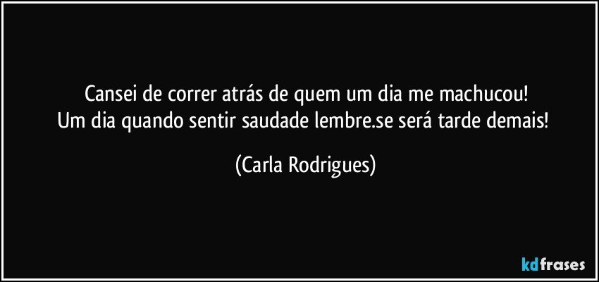 Cansei de correr atrás de quem um dia me machucou!
Um dia quando sentir saudade lembre.se será tarde demais! (Carla Rodrigues)