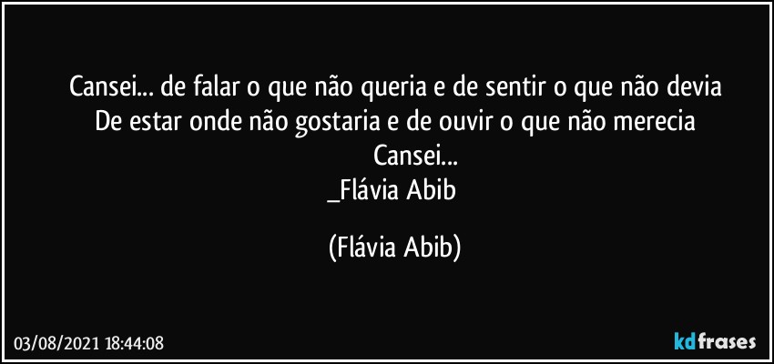 Cansei... de falar o que não queria e de sentir o que não devia
De estar onde não gostaria e de ouvir o que não merecia
                     Cansei...
_Flávia Abib (Flávia Abib)