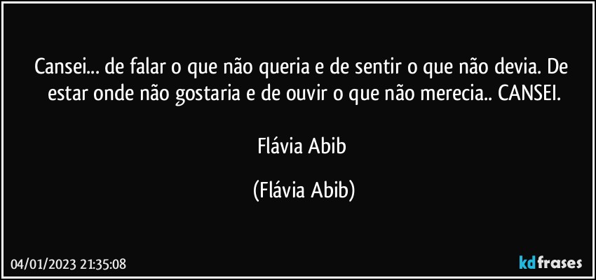 Cansei... de falar o que não queria e de sentir o que não devia. De estar onde não gostaria e de ouvir o que não merecia.. CANSEI.

Flávia Abib (Flávia Abib)