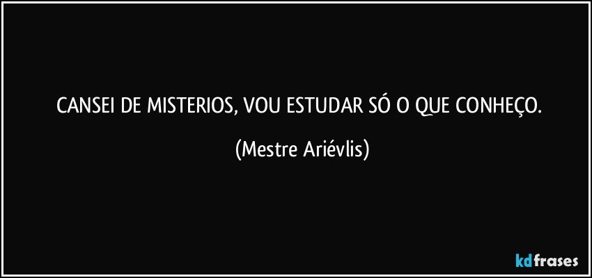 CANSEI DE MISTERIOS, VOU ESTUDAR SÓ O QUE CONHEÇO. (Mestre Ariévlis)