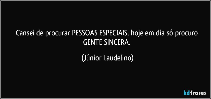 Cansei de procurar PESSOAS ESPECIAIS, hoje em dia só procuro GENTE SINCERA. (Júnior Laudelino)