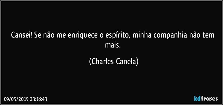 Cansei! Se não me enriquece o espírito, minha companhia não tem mais. (Charles Canela)