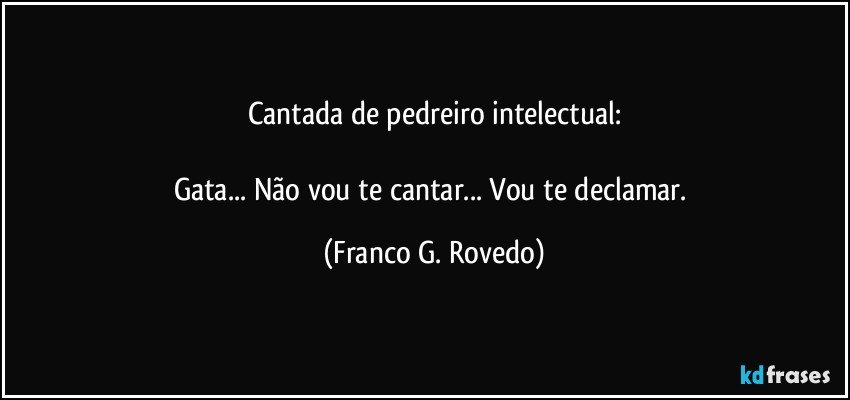 Cantada de pedreiro intelectual:

Gata... Não vou te cantar... Vou te declamar. (Franco G. Rovedo)